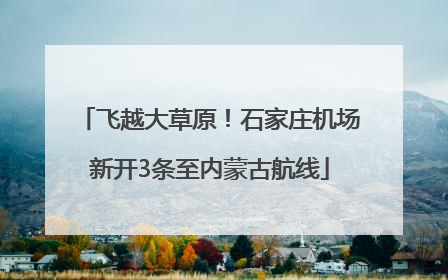 飞越大草原！石家庄机场新开3条至内蒙古航线