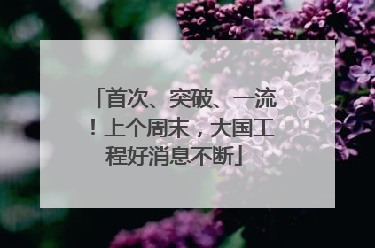 首次、突破、一流！上个周末，大国工程好消息不断