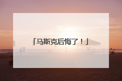 马斯克后悔了！