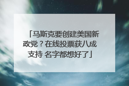 马斯克要创建美国新政党？在线投票获八成支持 名字都想好了