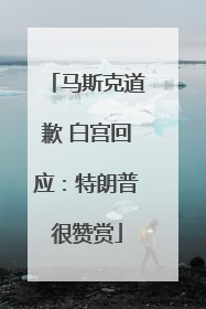 马斯克道歉 白宫回应：特朗普很赞赏