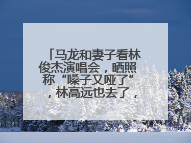 马龙和妻子看林俊杰演唱会，晒照称“嗓子又哑了”，林高远也去了，林俊杰回应