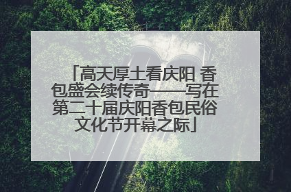 高天厚土看庆阳 香包盛会续传奇——写在第二十届庆阳香包民俗文化节开幕之际