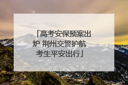 高考安保预案出炉 荆州交警护航考生平安出行
