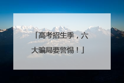 高考招生季，六大骗局要警惕！