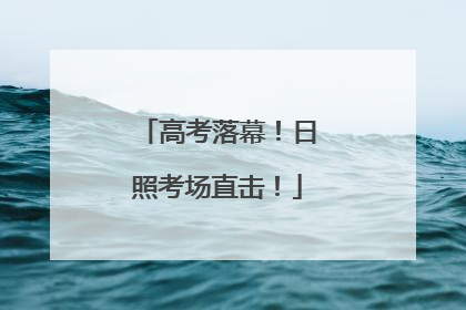 高考落幕！日照考场直击！