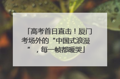 高考首日直击！厦门考场外的“中国式浪漫”，每一帧都暖哭