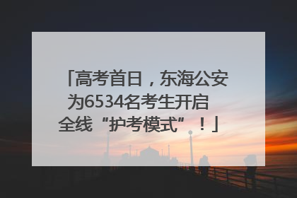 高考首日，东海公安为6534名考生开启全线“护考模式”！