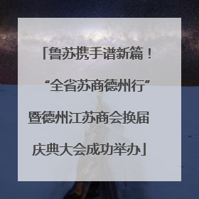 鲁苏携手谱新篇！“全省苏商德州行”暨德州江苏商会换届庆典大会成功举办
