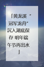 黄龙溪“冠军龙舟”沉入湖底保存 明年端午节再出水