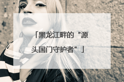 黑龙江畔的“源头国门守护者”