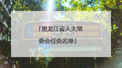 黑龙江省人大常委会任免名单