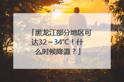 黑龙江部分地区可达32～34℃！什么时候降温？