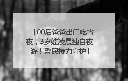 00后爸爸出门吃宵夜，3岁娃凌晨独自夜游！警民接力守护