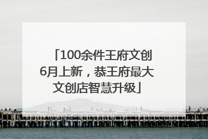 100余件王府文创6月上新，恭王府最大文创店智慧升级