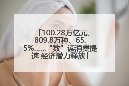 100.28万亿元、809.8万种、65.5%……“数”读消费提速 经济潜力释放
