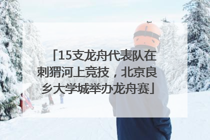 15支龙舟代表队在刺猬河上竞技，北京良乡大学城举办龙舟赛