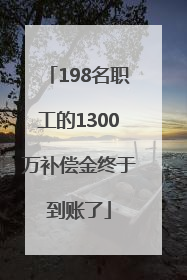 198名职工的1300万补偿金终于到账了