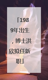 1989年出生，博士洪欣拟任新职