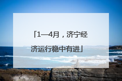 1—4月，济宁经济运行稳中有进