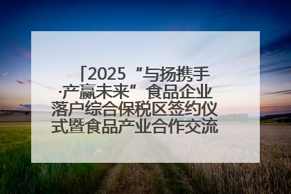 2025“与扬携手·产赢未来”食品企业落户综合保税区签约仪式暨食品产业合作交流对接会成功举办