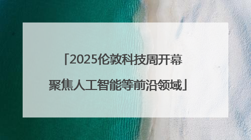 2025伦敦科技周开幕 聚焦人工智能等前沿领域