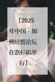 2025年中国－加州经贸论坛在洛杉矶举行