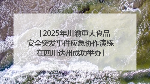 2025年川渝重大食品安全突发事件应急协作演练在四川达州成功举办