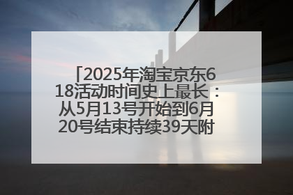 2025年淘宝京东618活动时间史上最长：从5月13号开始到6月20号结束持续39天附详细时间表一览