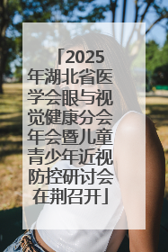 2025年湖北省医学会眼与视觉健康分会年会暨儿童青少年近视防控研讨会在荆召开
