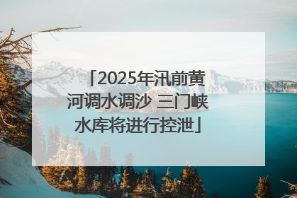 2025年汛前黄河调水调沙 三门峡水库将进行控泄