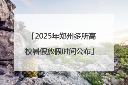 2025年郑州多所高校暑假放假时间公布