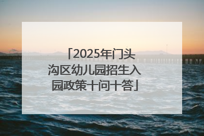 2025年门头沟区幼儿园招生入园政策十问十答