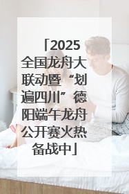 2025全国龙舟大联动暨“划遍四川”德阳端午龙舟公开赛火热备战中
