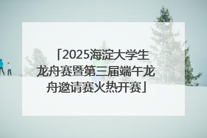 2025海淀大学生龙舟赛暨第三届端午龙舟邀请赛火热开赛