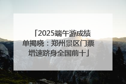 2025端午游成绩单揭晓：郑州景区门票增速跻身全国前十