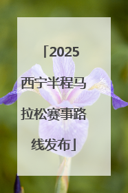 2025西宁半程马拉松赛事路线发布