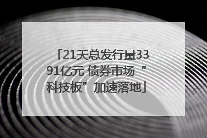 21天总发行量3391亿元 债券市场“科技板”加速落地