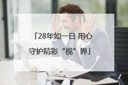 28年如一日 用心守护精彩“视”界