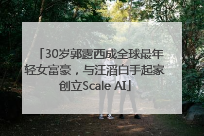30岁郭露西成全球最年轻女富豪，与汪滔白手起家创立Scale AI
