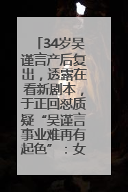 34岁吴谨言产后复出，透露在看新剧本，于正回怼质疑“吴谨言事业难再有起色”：女人在任何年纪都有她的光彩