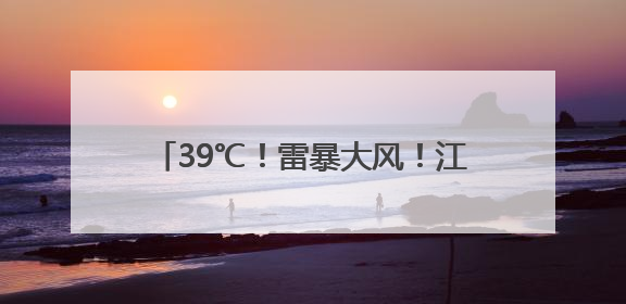 39℃！雷暴大风！江西将连续3天高温警告