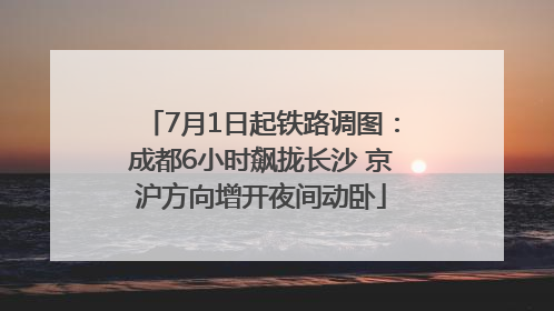 7月1日起铁路调图：成都6小时飙拢长沙 京沪方向增开夜间动卧