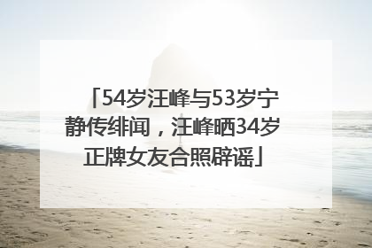 54岁汪峰与53岁宁静传绯闻，汪峰晒34岁正牌女友合照辟谣