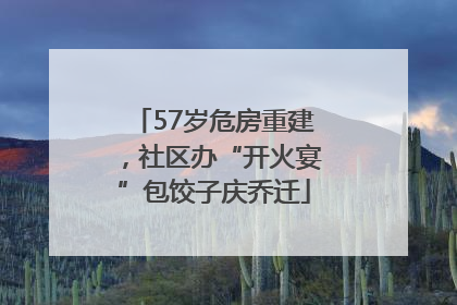 57岁危房重建，社区办“开火宴”包饺子庆乔迁