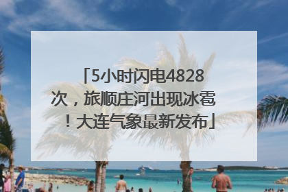 5小时闪电4828次，旅顺庄河出现冰雹！大连气象最新发布
