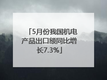 5月份我国机电产品出口额同比增长7.3%