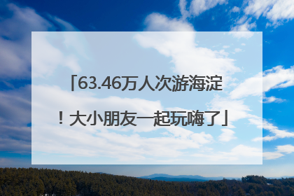 63.46万人次游海淀！大小朋友一起玩嗨了
