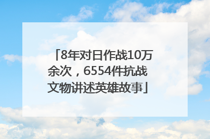 8年对日作战10万余次，6554件抗战文物讲述英雄故事