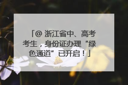 @ 浙江省中、高考考生，身份证办理“绿色通道”已开启！